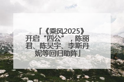 《乘风2025》开启“四公”，陈丽君、陈昊宇、李斯丹妮等回归助阵
