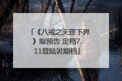 《八戒之天蓬下界》曝预告 定档7.11登陆暑期档
