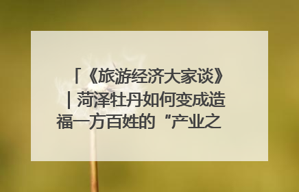 《旅游经济大家谈》｜菏泽牡丹如何变成造福一方百姓的“产业之花”“富民之花”？