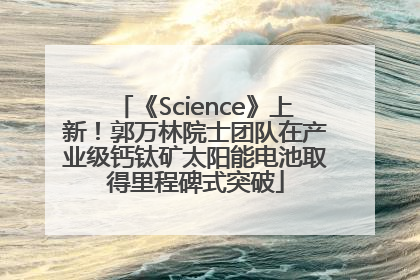 《Science》上新！郭万林院士团队在产业级钙钛矿太阳能电池取得里程碑式突破