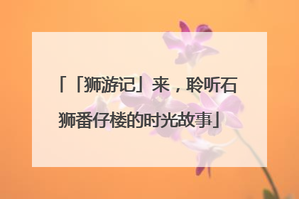 「狮游记」来，聆听石狮番仔楼的时光故事