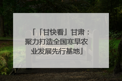 「甘快看」甘肃：聚力打造全国寒旱农业发展先行基地
