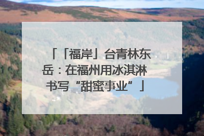 「福岸」台青林东岳：在福州用冰淇淋书写“甜蜜事业”