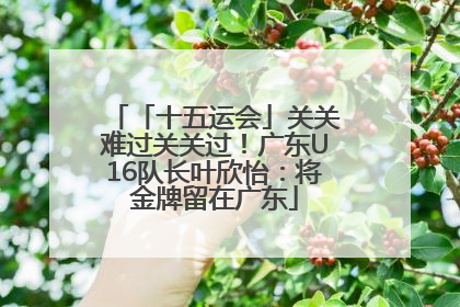 「十五运会」关关难过关关过！广东U16队长叶欣怡：将金牌留在广东
