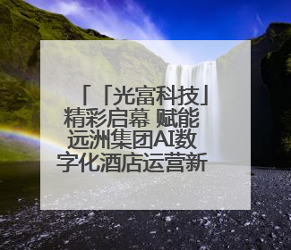 「光富科技」精彩启幕 赋能远洲集团AI数字化酒店运营新趋势