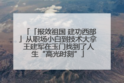 「报效祖国 建功西部」从职场小白到技术大拿 王建军在玉门找到了人生“高光时刻”
