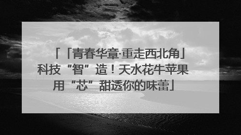 「青春华章·重走西北角」科技“智”造！天水花牛苹果用“芯”甜透你的味蕾