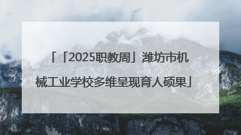 「2025职教周」潍坊市机械工业学校多维呈现育人硕果