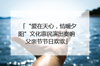 “爱在天心，情暖夕阳”文化惠民演出奏响父亲节节日欢歌