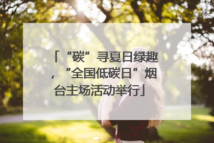 “碳”寻夏日绿趣，“全国低碳日”烟台主场活动举行