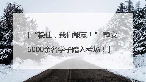 “稳住，我们能赢！” 静安6000余名学子踏入考场！
