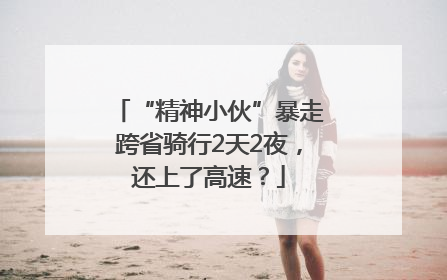 “精神小伙”暴走跨省骑行2天2夜，还上了高速？