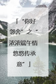 “你好 邻舍”之“浓浓端午情 悠悠传承意”
