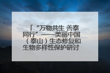 “万物共生 善泰同行”——美丽中国（泰山）生态修复和生物多样性保护研讨会成功举办