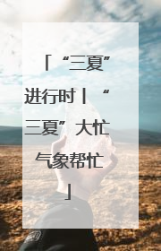 “三夏”进行时丨“三夏”大忙 气象帮忙