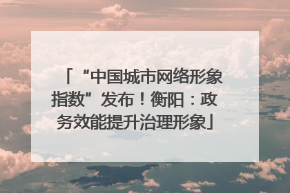 “中国城市网络形象指数”发布！衡阳：政务效能提升治理形象
