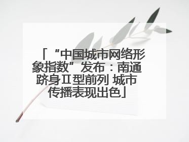 “中国城市网络形象指数”发布：南通跻身Ⅱ型前列 城市传播表现出色