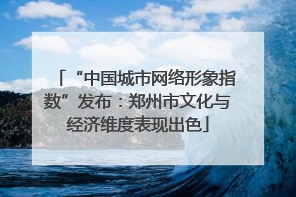 “中国城市网络形象指数”发布：郑州市文化与经济维度表现出色