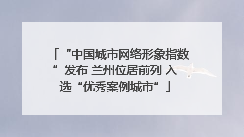 “中国城市网络形象指数”发布 兰州位居前列 入选“优秀案例城市”