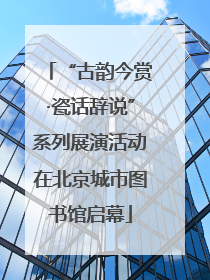 “古韵今赏·瓷话辞说”系列展演活动在北京城市图书馆启幕
