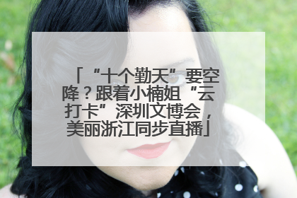 “十个勤天”要空降？跟着小楠姐“云打卡”深圳文博会，美丽浙江同步直播