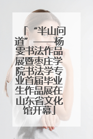 “半山问道”——杨雯书法作品展暨枣庄学院书法学专业首届毕业生作品展在山东省文化馆开幕