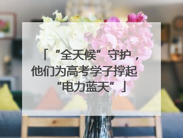 “全天候”守护，他们为高考学子撑起“电力蓝天”