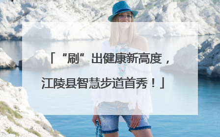 “刷”出健康新高度，江陵县智慧步道首秀！