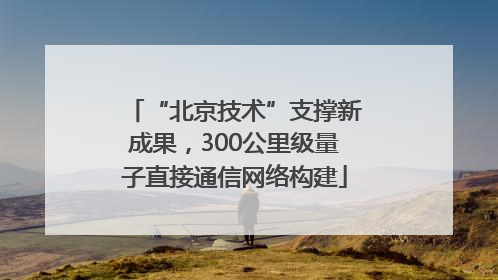 “北京技术”支撑新成果，300公里级量子直接通信网络构建