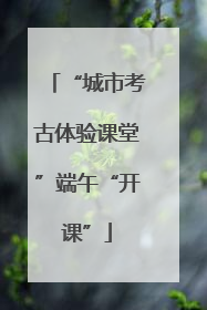 “城市考古体验课堂”端午“开课”