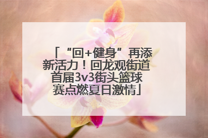 “回+健身”再添新活力！回龙观街道首届3v3街头篮球赛点燃夏日激情
