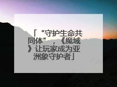 “守护生命共同体”，《魔域》让玩家成为亚洲象守护者