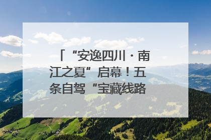 “安逸四川・南江之夏”启幕！五条自驾“宝藏线路”串联避暑胜地