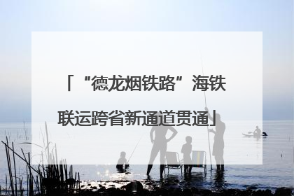 “德龙烟铁路”海铁联运跨省新通道贯通