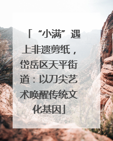 “小满”遇上非遗剪纸，岱岳区天平街道：以刀尖艺术唤醒传统文化基因