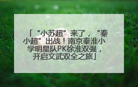 “小苏超”来了，“秦小超”出战！南京秦淮小学明星队PK徐淮双强，开启文武双全之旅