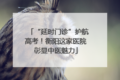 “延时门诊”护航高考！衡阳这家医院彰显中医魅力
