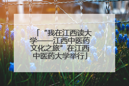 “我在江西读大学——江西中医药文化之旅”在江西中医药大学举行