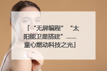 “无屏编程”“太阳能卫星搭建”……童心燃动科技之光