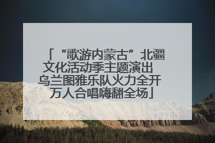 “歌游内蒙古”北疆文化活动季主题演出 乌兰图雅乐队火力全开 万人合唱嗨翻全场