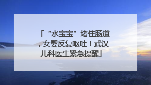 “水宝宝”堵住肠道，女婴反复呕吐！武汉儿科医生紧急提醒