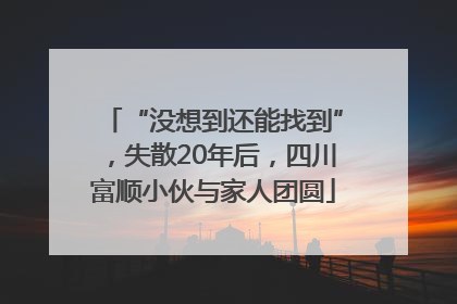 “没想到还能找到”，失散20年后，四川富顺小伙与家人团圆