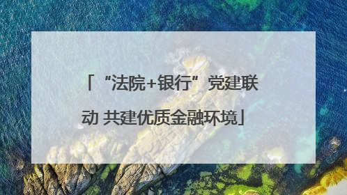 “法院+银行”党建联动 共建优质金融环境