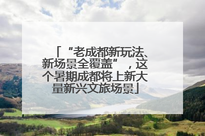 “老成都新玩法、新场景全覆盖”，这个暑期成都将上新大量新兴文旅场景