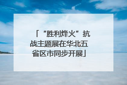 “胜利烽火”抗战主题展在华北五省区市同步开展