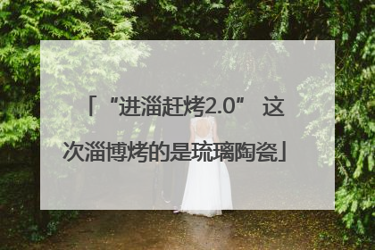 “进淄赶烤2.0” 这次淄博烤的是琉璃陶瓷