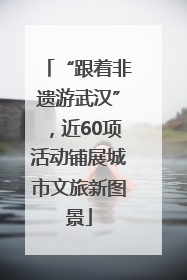 “跟着非遗游武汉”，近60项活动铺展城市文旅新图景