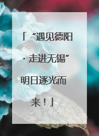 “遇见德阳・走进无锡” 明日逐光而来！