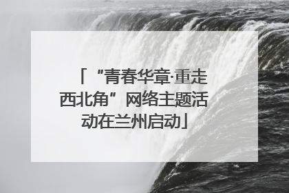 “青春华章·重走西北角”网络主题活动在兰州启动