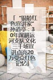 “银龄红色宣讲家”孙道亭：30年深耕运河支队文化 三千场宣讲点亮20万受众红色记忆